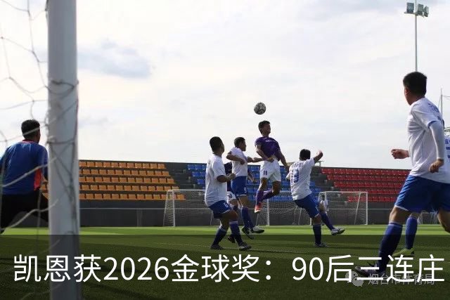 凯恩获2026金球奖：90后三连庄，00后门外张望